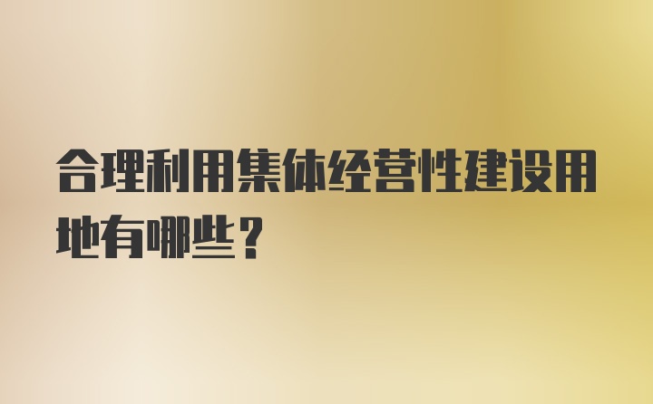 合理利用集体经营性建设用地有哪些？