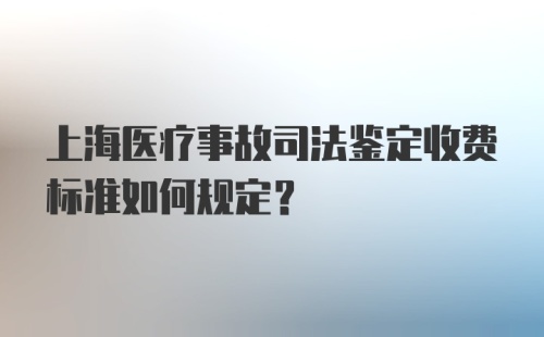 上海医疗事故司法鉴定收费标准如何规定？