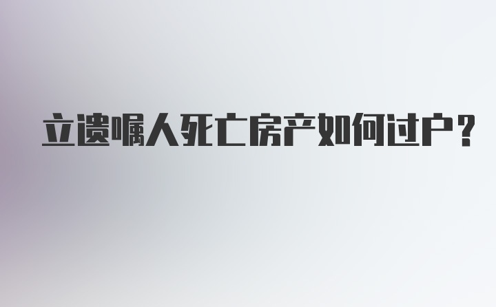 立遗嘱人死亡房产如何过户?