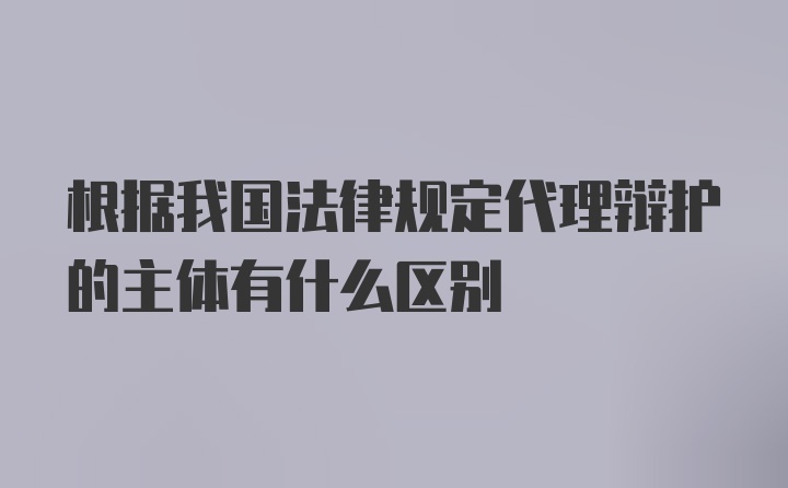 根据我国法律规定代理辩护的主体有什么区别