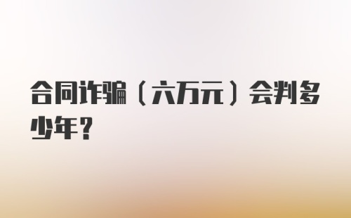 合同诈骗（六万元）会判多少年？