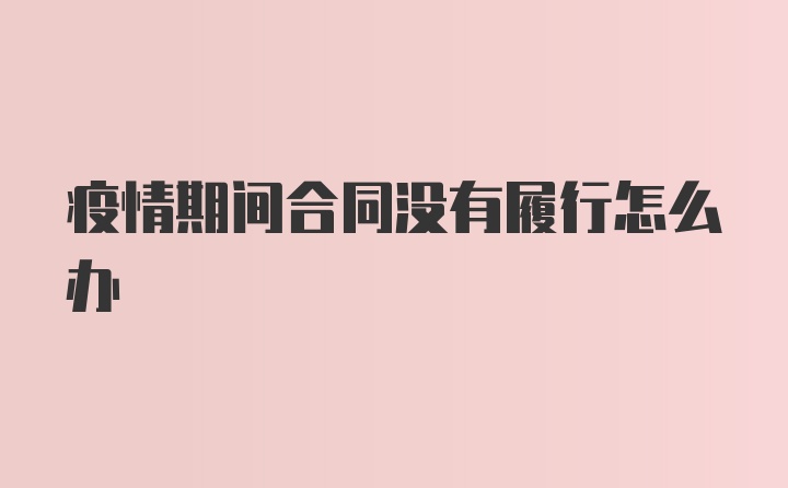 疫情期间合同没有履行怎么办