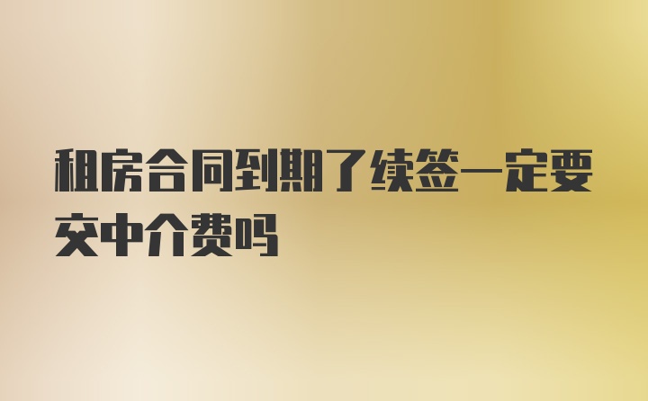 租房合同到期了续签一定要交中介费吗