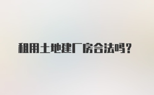 租用土地建厂房合法吗？