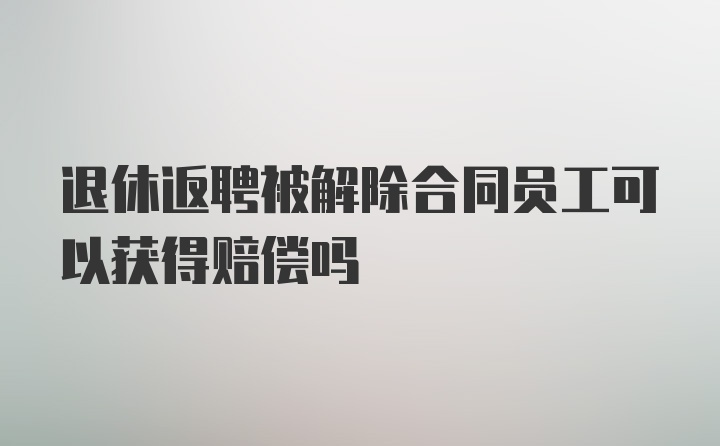 退休返聘被解除合同员工可以获得赔偿吗