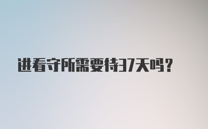 进看守所需要待37天吗？