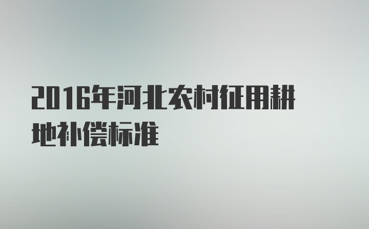 2016年河北农村征用耕地补偿标准