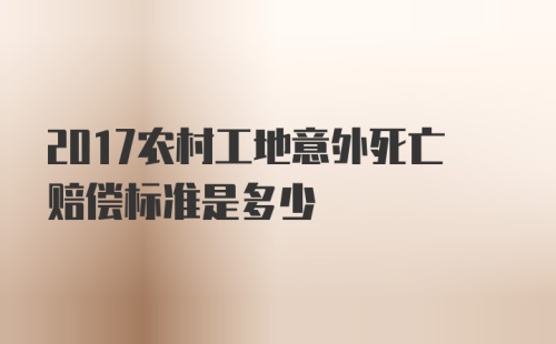 2017农村工地意外死亡赔偿标准是多少