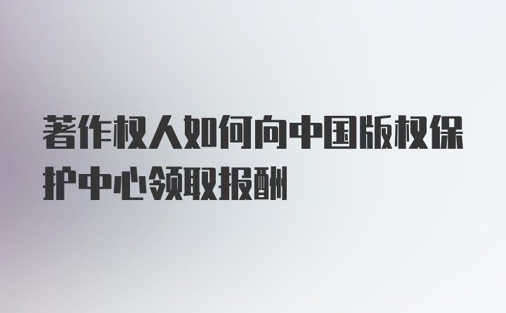 著作权人如何向中国版权保护中心领取报酬