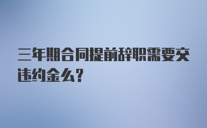 三年期合同提前辞职需要交违约金么？