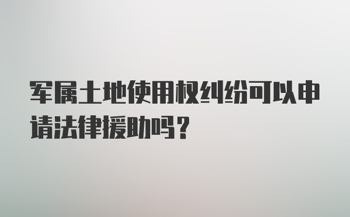 军属土地使用权纠纷可以申请法律援助吗？