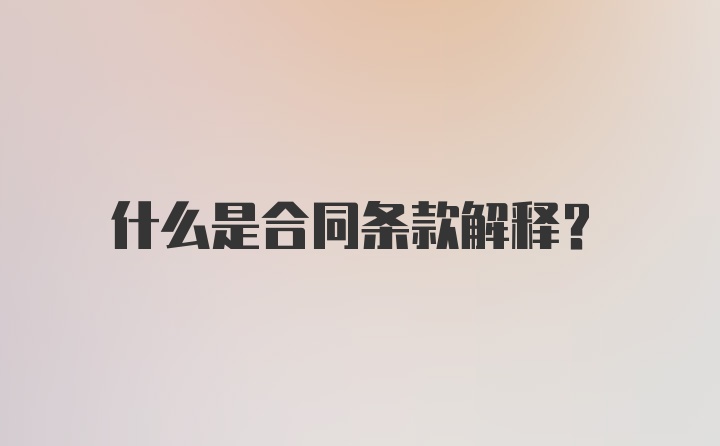 什么是合同条款解释？