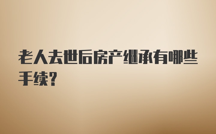 老人去世后房产继承有哪些手续?