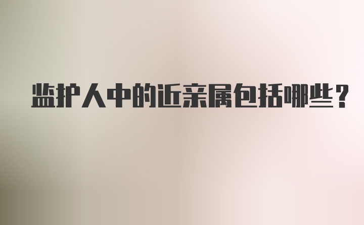 监护人中的近亲属包括哪些?