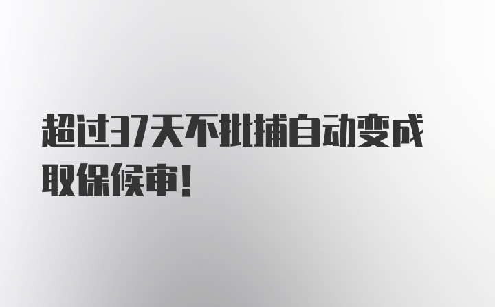 超过37天不批捕自动变成取保候审！