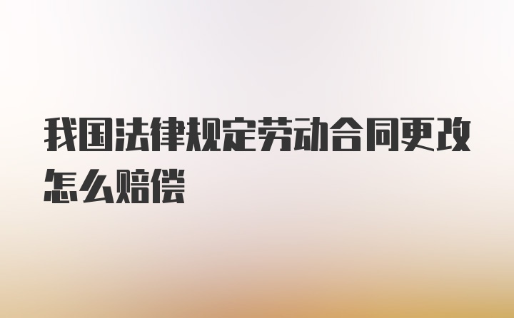 我国法律规定劳动合同更改怎么赔偿