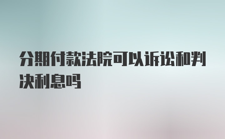 分期付款法院可以诉讼和判决利息吗