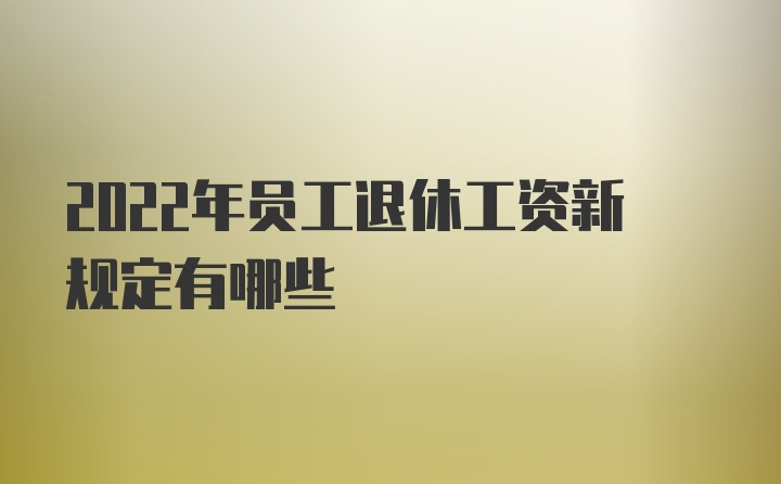 2022年员工退休工资新规定有哪些