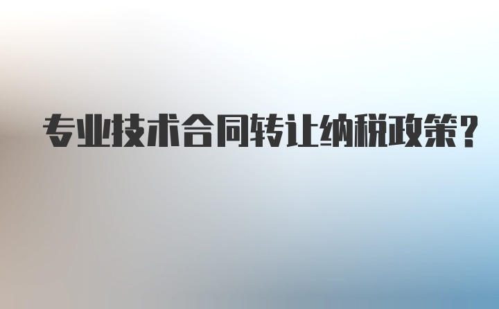 专业技术合同转让纳税政策？