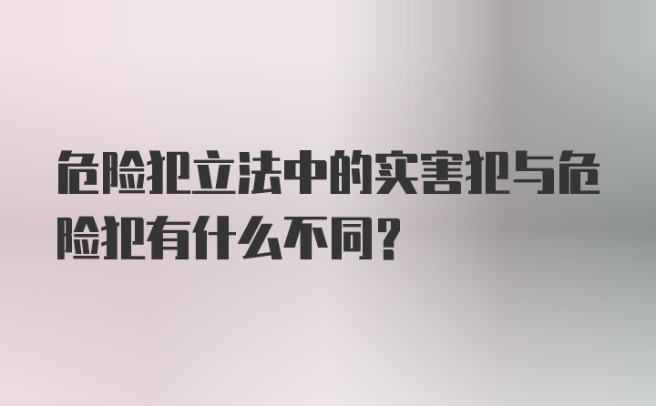 危险犯立法中的实害犯与危险犯有什么不同?