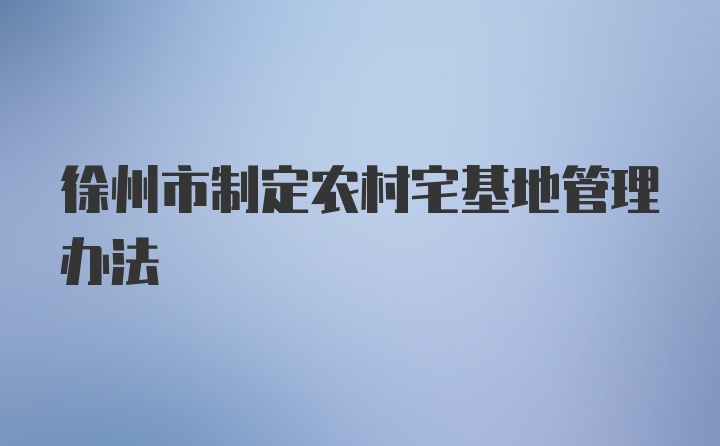 徐州市制定农村宅基地管理办法