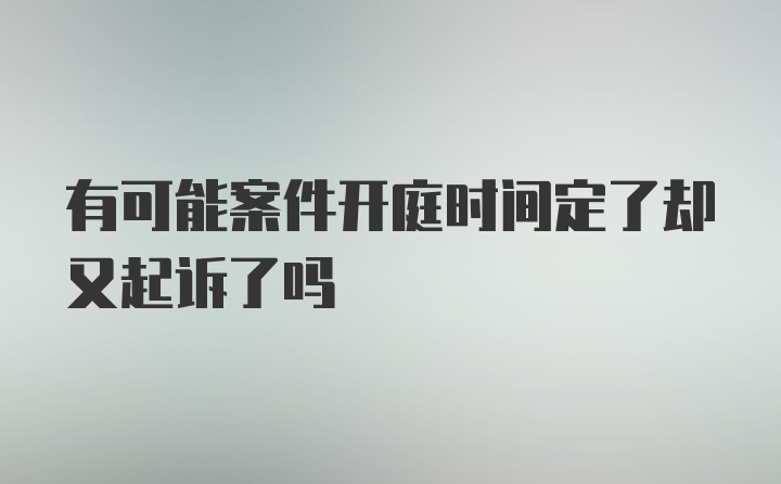 有可能案件开庭时间定了却又起诉了吗