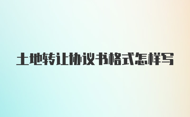 土地转让协议书格式怎样写