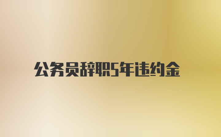 公务员辞职5年违约金