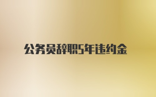 公务员辞职5年违约金