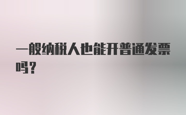 一般纳税人也能开普通发票吗？
