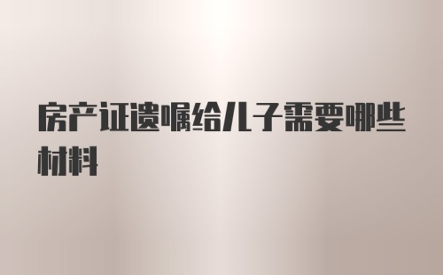 房产证遗嘱给儿子需要哪些材料