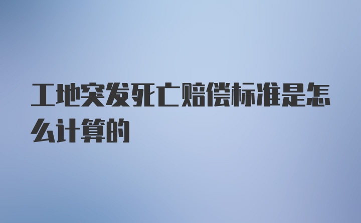 工地突发死亡赔偿标准是怎么计算的