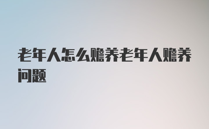 老年人怎么赡养老年人赡养问题