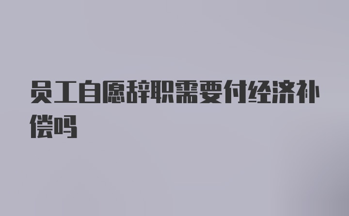 员工自愿辞职需要付经济补偿吗