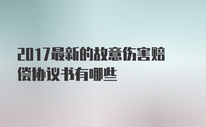 2017最新的故意伤害赔偿协议书有哪些