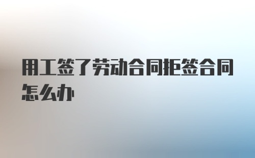 用工签了劳动合同拒签合同怎么办