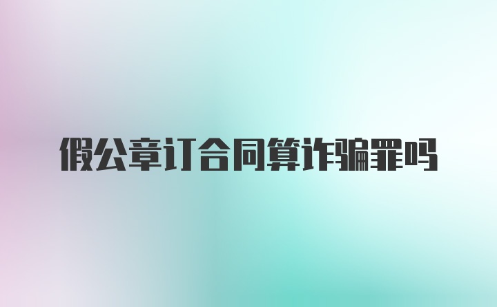 假公章订合同算诈骗罪吗