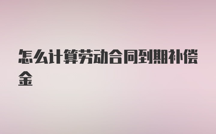 怎么计算劳动合同到期补偿金