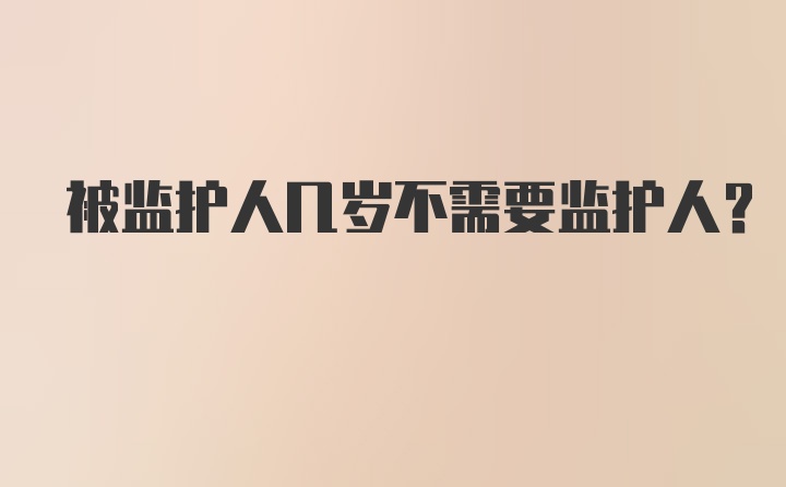 被监护人几岁不需要监护人?