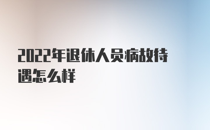 2022年退休人员病故待遇怎么样