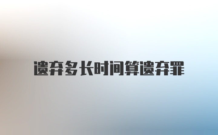 遗弃多长时间算遗弃罪