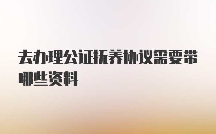 去办理公证抚养协议需要带哪些资料