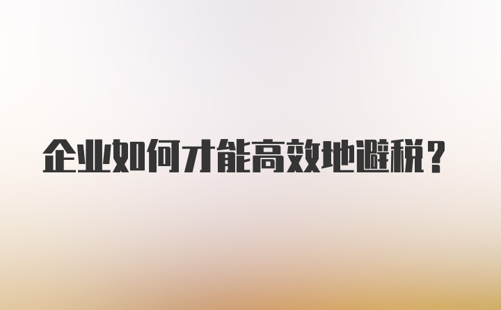 企业如何才能高效地避税？