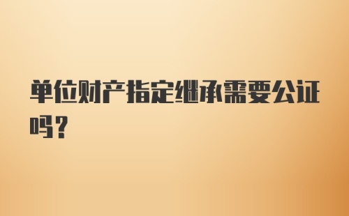 单位财产指定继承需要公证吗？