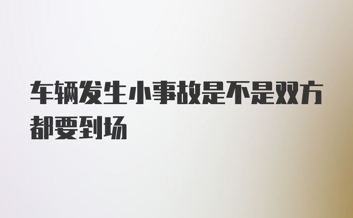 车辆发生小事故是不是双方都要到场