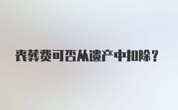 丧葬费可否从遗产中扣除？