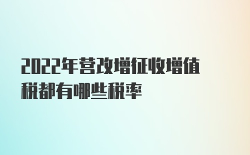 2022年营改增征收增值税都有哪些税率