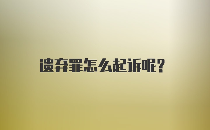 遗弃罪怎么起诉呢？