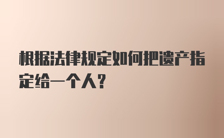 根据法律规定如何把遗产指定给一个人？