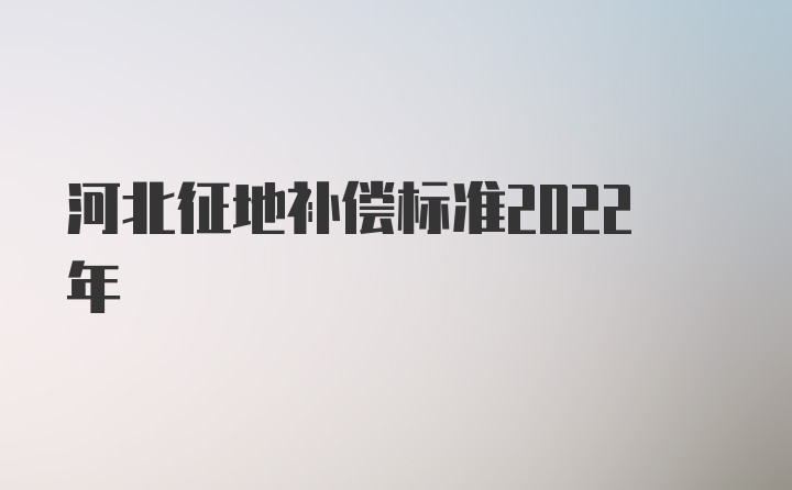 河北征地补偿标准2022年